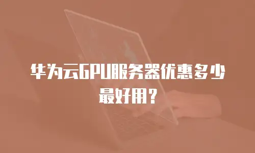 华为云GPU服务器优惠多少最好用？