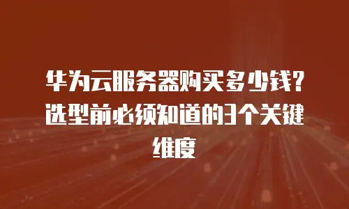 华为云服务器购买多少钱？选型前必须知道的3个关键维度