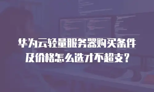 华为云轻量服务器购买条件及价格怎么选才不超支？