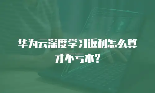 华为云深度学习返利怎么算才不亏本？