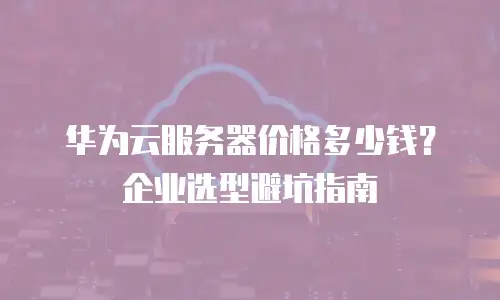 华为云服务器价格多少钱？企业选型避坑指南