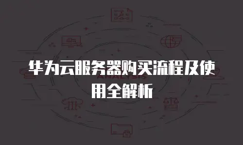 华为云服务器购买流程及使用全解析