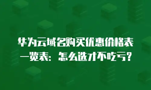 华为云域名购买优惠价格表一览表：怎么选才不吃亏？