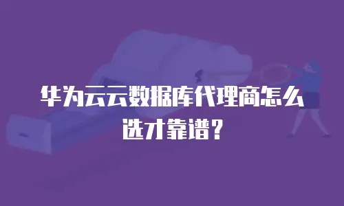 华为云云数据库代理商怎么选才靠谱？