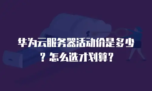 华为云服务器活动价是多少？怎么选才划算？