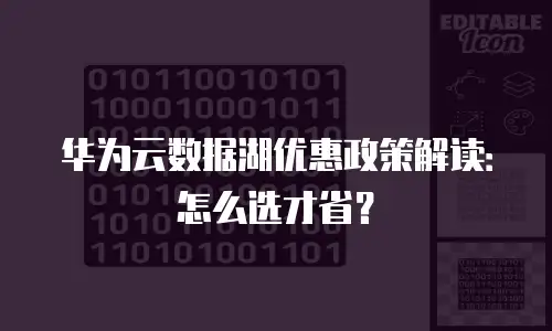 华为云数据湖优惠政策解读：怎么选才省？
