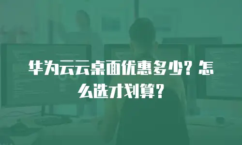 华为云云桌面优惠多少？怎么选才划算？