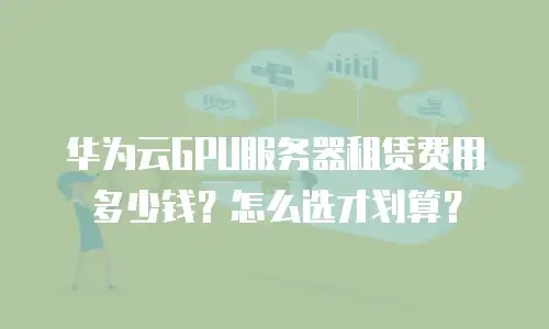 华为云GPU服务器租赁费用多少钱？怎么选才划算？