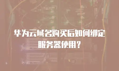 华为云域名购买后如何绑定服务器使用？