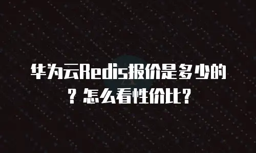 华为云Redis报价是多少的？怎么看性价比？