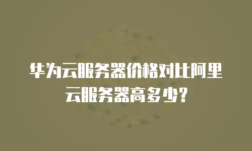 华为云服务器价格对比阿里云服务器高多少？