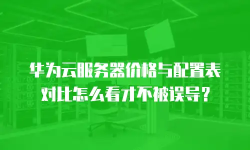 华为云服务器价格与配置表对比怎么看才不被误导？