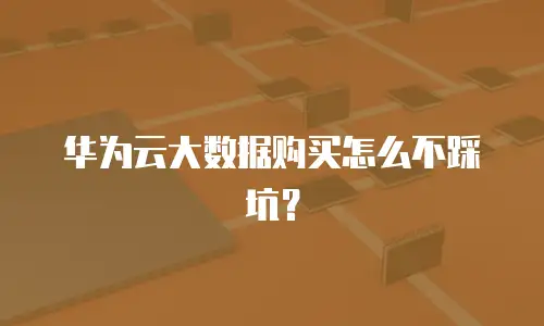 华为云大数据购买怎么不踩坑？