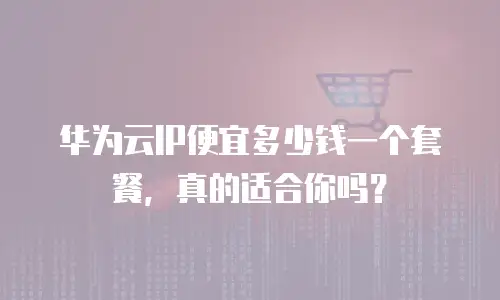 华为云IP便宜多少钱一个套餐，真的适合你吗？