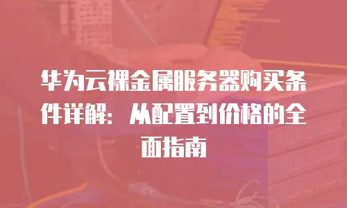 华为云裸金属服务器购买条件详解：从配置到价格的全面指南