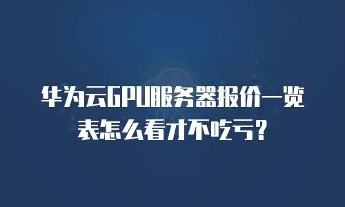 华为云GPU服务器报价一览表怎么看才不吃亏？