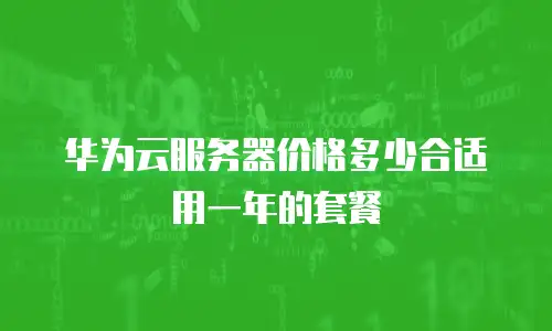 华为云服务器价格多少合适用一年的套餐