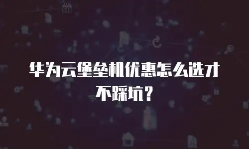 华为云堡垒机优惠怎么选才不踩坑？
