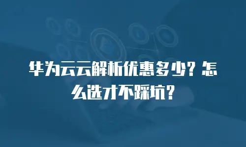 华为云云解析优惠多少？怎么选才不踩坑？