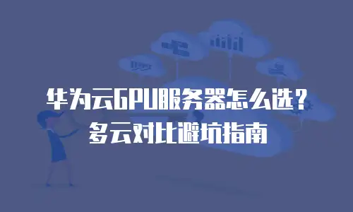 华为云GPU服务器怎么选？多云对比避坑指南