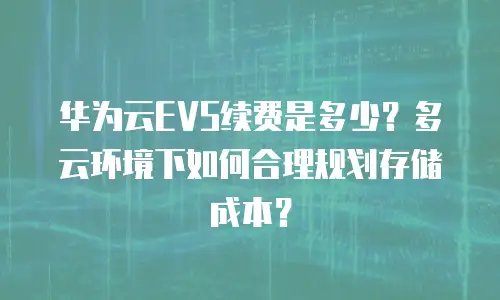 华为云EVS续费是多少？多云环境下如何合理规划存储成本？