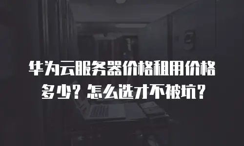华为云服务器价格租用价格多少？怎么选才不被坑？