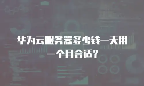 华为云服务器多少钱一天用一个月合适？