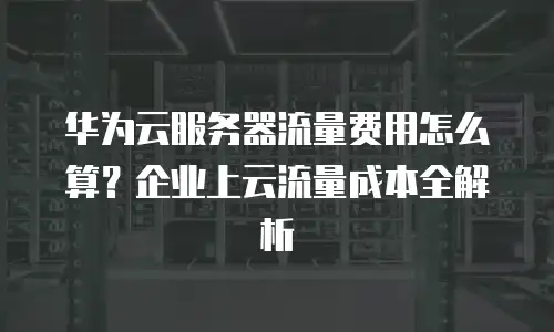 华为云服务器流量费用怎么算？企业上云流量成本全解析