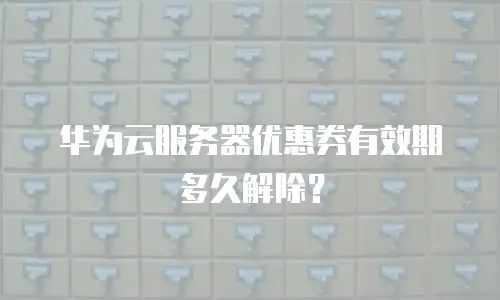 华为云服务器优惠券有效期多久解除？