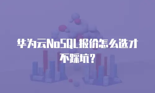 华为云NoSQL报价怎么选才不踩坑？