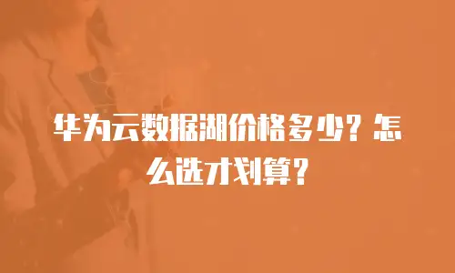 华为云数据湖价格多少？怎么选才划算？