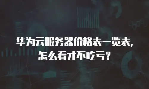 华为云服务器价格表一览表，怎么看才不吃亏？