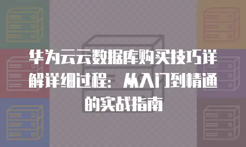华为云云数据库购买技巧详解详细过程：从入门到精通的实战指南