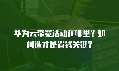 华为云带宽活动在哪里？如何选才是省钱关键？
