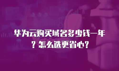 华为云购买域名多少钱一年？怎么选更省心？