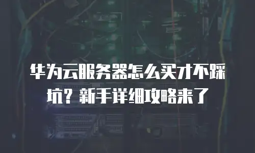 华为云服务器怎么买才不踩坑？新手详细攻略来了