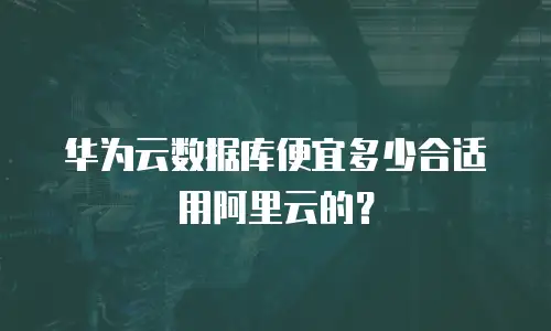 华为云数据库便宜多少合适用阿里云的？