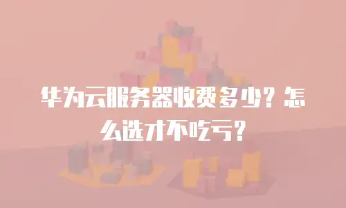 华为云服务器收费多少？怎么选才不吃亏？