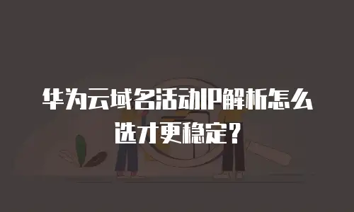 华为云域名活动IP解析怎么选才更稳定？