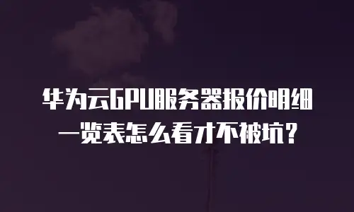 华为云GPU服务器报价明细一览表怎么看才不被坑？