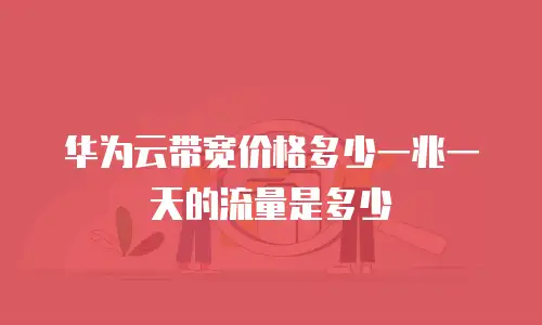 华为云带宽价格多少一兆一天的流量是多少