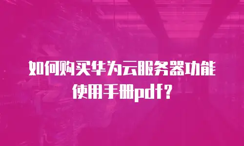 如何购买华为云服务器功能使用手册pdf？