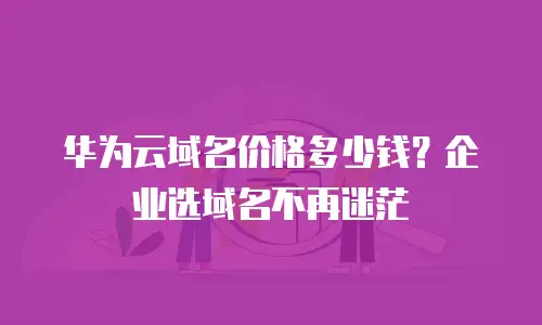 华为云域名价格多少钱？企业选域名不再迷茫