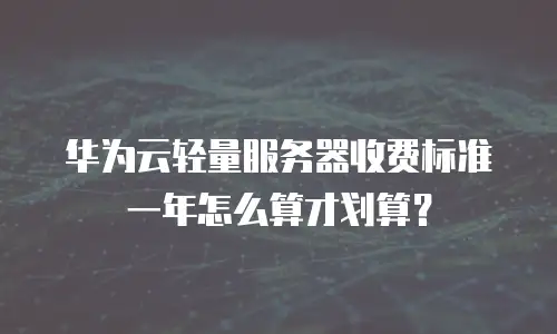 华为云轻量服务器收费标准一年怎么算才划算？