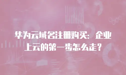 华为云域名注册购买：企业上云的第一步怎么走？