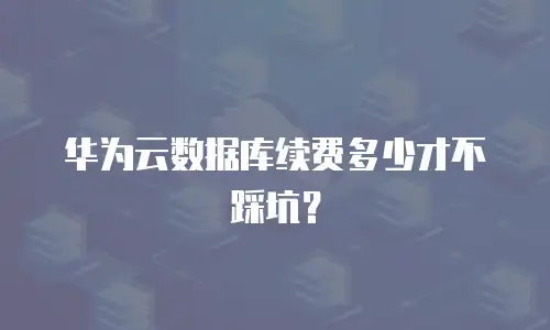 华为云数据库续费多少才不踩坑？