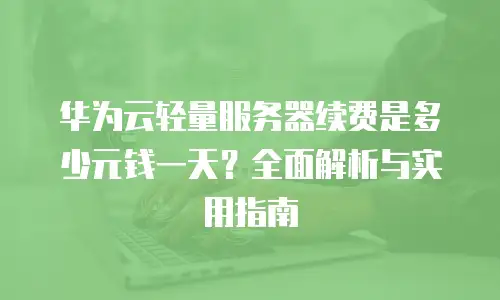 华为云轻量服务器续费是多少元钱一天？全面解析与实用指南