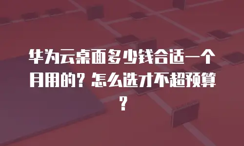 华为云桌面多少钱合适一个月用的？怎么选才不超预算？