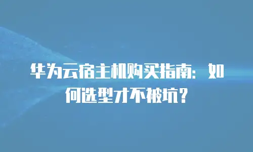 华为云宿主机购买指南：如何选型才不被坑？