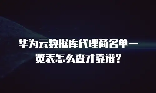 华为云数据库代理商名单一览表怎么查才靠谱？
